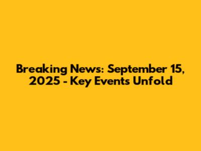 Breaking News: September 15, 2025 - Key Events Unfold