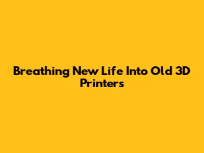 Breathing New Life Into Old 3D Printers