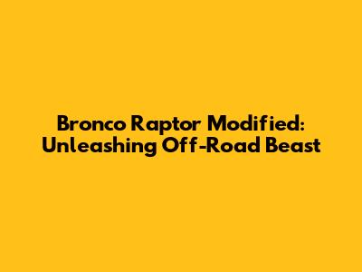 Bronco Raptor Modified: Unleashing Off-Road Beast