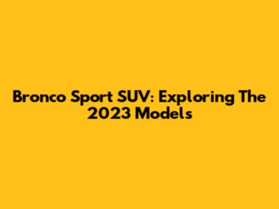 Bronco Sport SUV: Exploring The 2023 Models