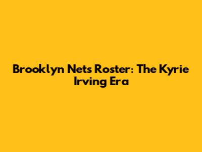 Brooklyn Nets Roster: The Kyrie Irving Era