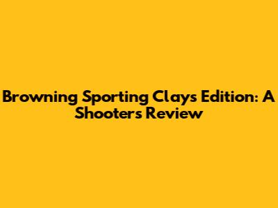 Browning Sporting Clays Edition: A Shooter's Review