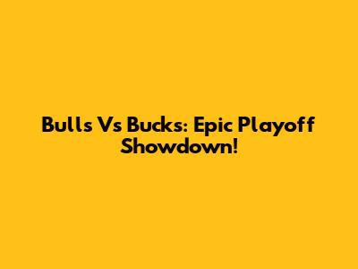 Bulls Vs Bucks: Epic Playoff Showdown!