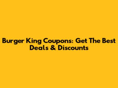 Burger King Coupons: Get The Best Deals & Discounts