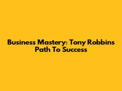 Business Mastery: Tony Robbins' Path To Success