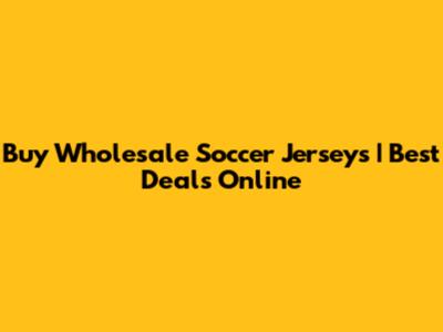 Buy Wholesale Soccer Jerseys | Best Deals Online