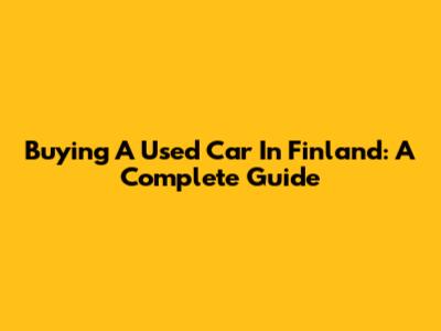 Buying A Used Car In Finland: A Complete Guide