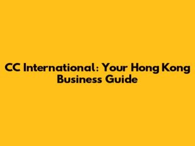 CC International: Your Hong Kong Business Guide