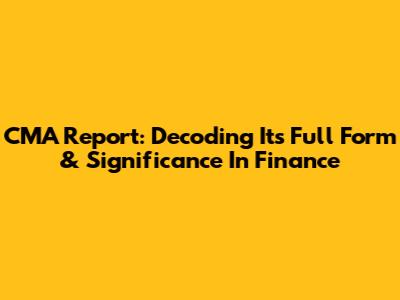 CMA Report: Decoding Its Full Form & Significance In Finance