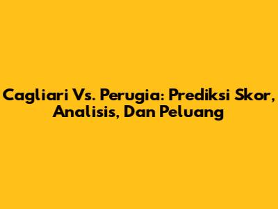 Cagliari Vs. Perugia: Prediksi Skor, Analisis, Dan Peluang