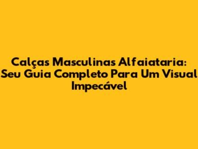 Calças Masculinas Alfaiataria: Seu Guia Completo Para Um Visual Impecável