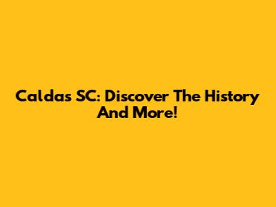 Caldas SC: Discover The History And More!