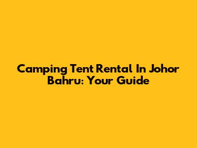 Camping Tent Rental In Johor Bahru: Your Guide
