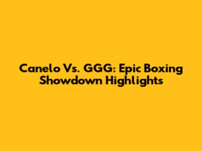 Canelo Vs. GGG: Epic Boxing Showdown Highlights