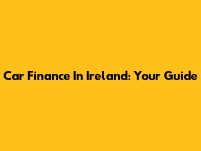 Car Finance In Ireland: Your Guide