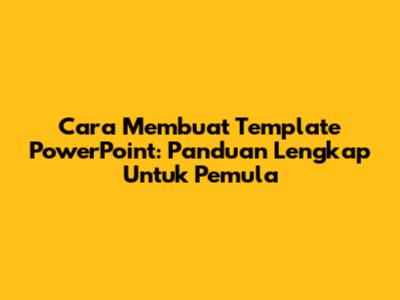 Cara Membuat Template PowerPoint: Panduan Lengkap Untuk Pemula