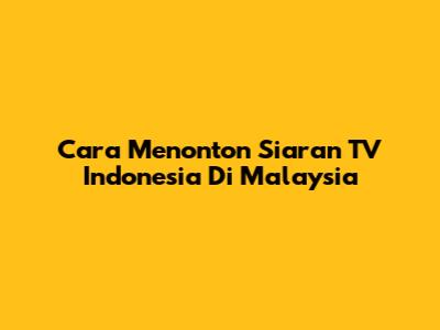 Cara Menonton Siaran TV Indonesia Di Malaysia