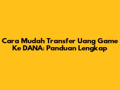 Cara Mudah Transfer Uang Game Ke DANA: Panduan Lengkap