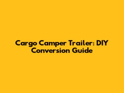 Cargo Camper Trailer: DIY Conversion Guide