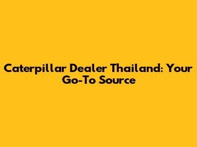 Caterpillar Dealer Thailand: Your Go-To Source