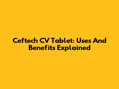 Ceftech CV Tablet: Uses And Benefits Explained