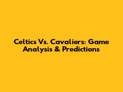 Celtics Vs. Cavaliers: Game Analysis & Predictions