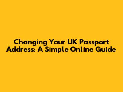 Changing Your UK Passport Address: A Simple Online Guide
