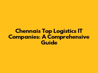 Chennai's Top Logistics IT Companies: A Comprehensive Guide