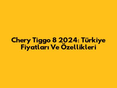 Chery Tiggo 8 2024: Türkiye Fiyatları Ve Özellikleri