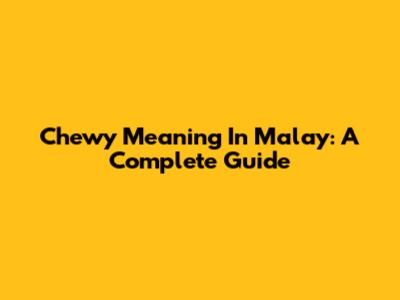 Chewy Meaning In Malay: A Complete Guide
