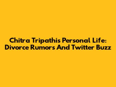 Chitra Tripathi's Personal Life: Divorce Rumors And Twitter Buzz