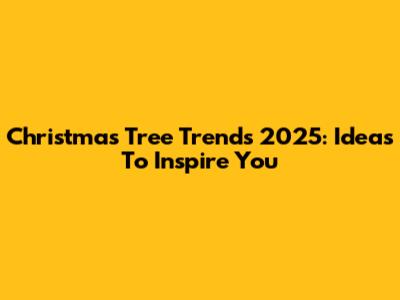 Christmas Tree Trends 2025: Ideas To Inspire You