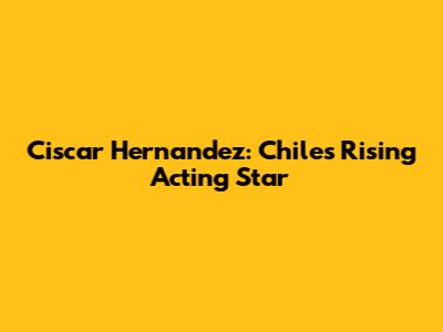 Ciscar Hernandez: Chile's Rising Acting Star