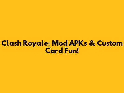 Clash Royale: Mod APKs & Custom Card Fun!