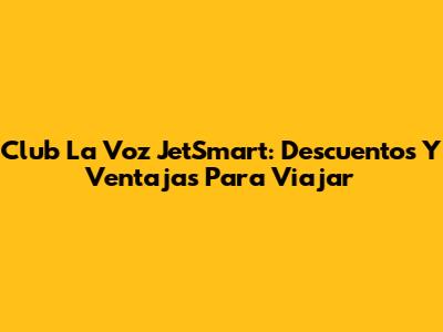 Club La Voz JetSmart: Descuentos Y Ventajas Para Viajar