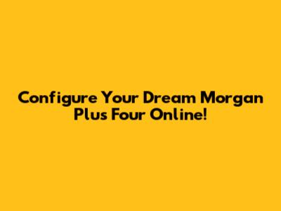 Configure Your Dream Morgan Plus Four Online!