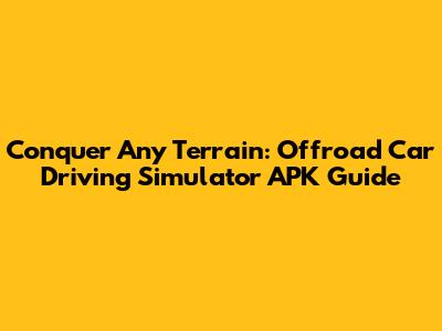 Conquer Any Terrain: Offroad Car Driving Simulator APK Guide