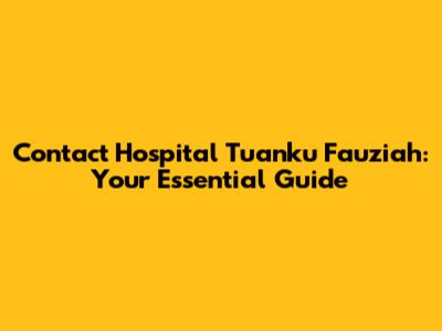 Contact Hospital Tuanku Fauziah: Your Essential Guide