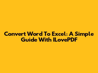 Convert Word To Excel: A Simple Guide With ILovePDF