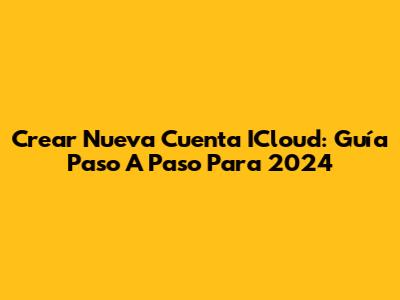 Crear Nueva Cuenta ICloud: Guía Paso A Paso Para 2024