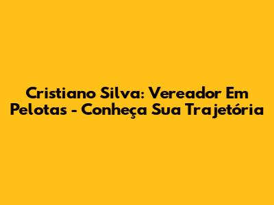 Cristiano Silva: Vereador Em Pelotas - Conheça Sua Trajetória
