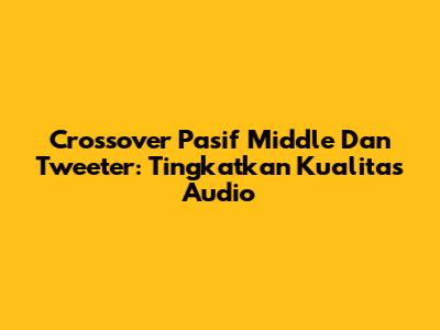 Crossover Pasif Middle Dan Tweeter: Tingkatkan Kualitas Audio