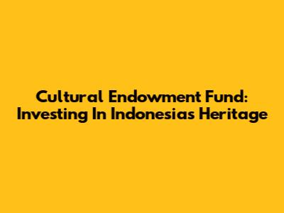 Cultural Endowment Fund: Investing In Indonesia's Heritage