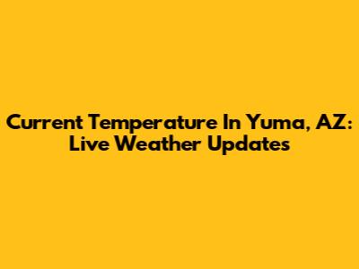 Current Temperature In Yuma, AZ: Live Weather Updates