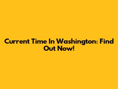 Current Time In Washington: Find Out Now!
