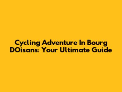 Cycling Adventure In Bourg D'Oisans: Your Ultimate Guide