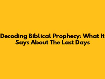 Decoding Biblical Prophecy: What It Says About The Last Days
