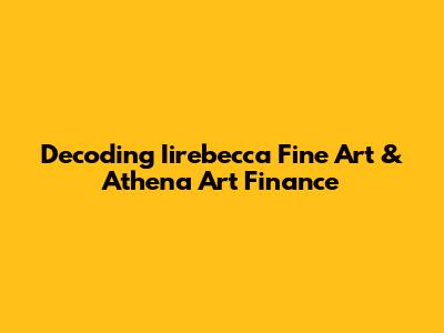 Decoding Iirebecca Fine Art & Athena Art Finance