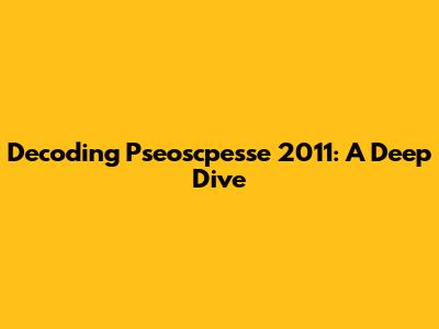Decoding Pseoscpesse 2011: A Deep Dive