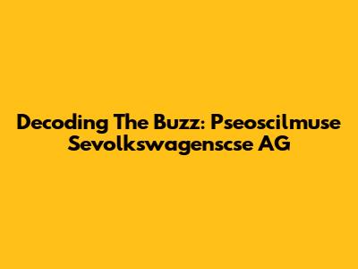 Decoding The Buzz: Pseoscilmuse Sevolkswagenscse AG